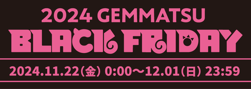 2024 GEMMATSU BLACK FRIDAY 2024.11.22（金）0:00〜12.01（日）23:59